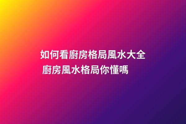 如何看廚房格局風水大全 廚房風水格局你懂嗎